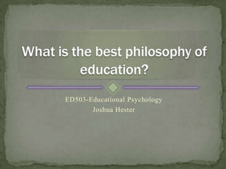 ED503-Educational Psychology Joshua Hester What is the best philosophy of education? 