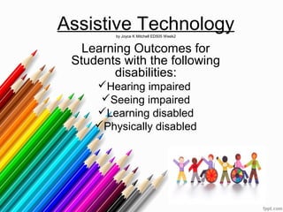 Assistive Technologyby Joyce K Mitchell ED505 Week2
Learning Outcomes for
Students with the following
disabilities:
Hearing impaired
Seeing impaired
Learning disabled
Physically disabled
 