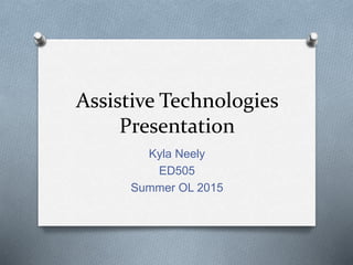 Assistive Technologies
Presentation
Kyla Neely
ED505
Summer OL 2015
 
