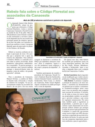 12

Notícias Canaoeste

Rebelo fala sobre o Código Florestal aos
associados da Canaoeste
Carla Rossini

O

Mais de 200 produtores assistiram à palestra do deputado

deputado federal Aldo Rebelo
(PCdoB-SP), relator da proposta que reformula o Código
Florestal Brasileiro, visitou o sistema
Copercana, Canaoeste e Sicoob Cocred
na manhã do dia 29 de julho. Mais de
200 produtores rurais lotaram o auditório das instituições e ouviram a palestra do deputado que fez um resumo dos
principais pontos do relatório, aprovado no dia 6 de julho, na Comissão Especial que analisou o tema. A proposta
depende agora da aprovação no plenário da Câmara e do Senado.
Rebelo se mostrou confiante em relação à aprovação do texto. Ele acredita que a proposta terá o apoio da
maioria dos deputados. Para elaborar
o relatório, Rebelo e a comissão ouviram todas as partes envolvidas, desde
produtores, especialistas, ambientalistas e assentados. “É preciso proteger o
meio ambiente, mas é preciso também
proteger o desenvolvimento tanto do
pequeno, como do médio e do grande
agricultor”, defende.
Para o presidente da Canaoeste,
Manoel Ortolan, a conduta de Rebelo durante toda a discussão e votação
do relatório foi exemplar. “O seu posicionamento sempre foi em defesa do
Brasil e do seu povo. Ele teve muita

Autoridades de Sertãozinho e região prestigiaram o deputado

coragem ao denunciar a existência de
ONGs que defendem interesses externos”, disse. E completou: “agora é a
vez dos produtores rurais reagirem e
dar corpo a proposta do deputado”, finalizou.
Também participaram da reunião o
presidente da Copercana, Sicoob Cocred e Sindicato Rural de Sertãozinho,
Antonio Eduardo Tonielo, o prefeito de
Sertãozinho, Nério Costa, e o diretor
da Copercana, Pedro Esrael Bighetti.
Alguns vereadores da cidade prestigiaram a visita do deputado.

Revista Canavieiros - Agosto de 2010

Em apenas dois dias, Aldo Rebelo
foi recebido por produtores rurais em
cinco municípios paulistas: São José
do Rio Pardo, Serrana, Bebedouro,
Ariranha e Sertãozinho. Após a reunião, o deputado falou com a redação
da Revista Canavieiros. Confira:
Revista Canavieiros: Qual a importância das modificações que o senhor está propondo para o Código Florestal Brasileiro?
Aldo Rebelo: A primeira é ampliar
a proteção da natureza e do meio ambiente, a moratória de desmatamento
vai garantir que se realize o zoneamento econômico-ecológico pelos cinco
anos e isso vai permitir uma ocupação
mais racional do território. O inventário de todas as áreas de reserva legal
nas propriedades também vai permitir
que o governo conheça o que existe
de vegetação remanescente. Por outro
lado, também ajuda a regularizar as
propriedades, a permitir que os agricultores sejam dispensados da recomposição embora tenham que proteger
as áreas de preservação permanente até
4 módulos, e a partir daí, que possam
somar reserva legal com APP, que possam fazer a reposição da sua reserva legal dentro do bioma. Eu acho que tudo
isso são conquistas importantes para o
meio ambiente e para os agricultores.

 