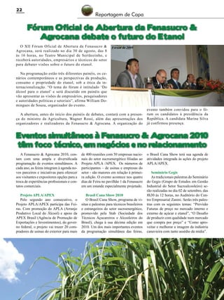 22

Reportagem de Capa

Fórum Oficial de Abertura da Fenasucro &
Agrocana debate o futuro do Etanol
O XII Fórum Oficial de Abertura da Fenasucro &
Agrocana, será realizado no dia 30 de agosto, das 8
às 16 horas, no Teatro Municipal de Sertãozinho, e
receberá autoridades, empresários e técnicos do setor
para debater visões sobre o futuro do etanol.

Fórum de 2009

Na programação estão três diferentes painéis, os cenários contemporâneos e as perspectivas da produção,
consumo e propriedade do etanol, sob a ótica da internacionalização. “O tema do fórum é intitulado ‘Do
álcool para o etanol’ e será discutido em painéis que
vão apresentar as visões de empresários, pesquisadores
e autoridades políticas e setoriais”, afirma William Domingues de Souza, organizador do evento.
A abertura, antes do início dos painéis de debates, contará com a presença do ministro da Agricultura, Wagner Rossi, além das apresentações dos
organizadores e realizadores da Fenasucro & Agrocana. A organização do

evento também convidou para o fórum os candidatos à presidência da
República. A candidata Marina Silva
já confirmou presença.

Eventos simultâneos à Fenasucro & Agrocana 2010
têm foco técnico, em negócios e no relacionamento
A Fenasucro & Agrocana 2010, contam com uma ampla e diversificada
programação de eventos simultâneos. A
cada ano, as feiras integram à agenda novos parceiros e iniciativas para oferecer
aos visitantes e expositores opções para a
troca de experiências profissionais e contatos comerciais.

de 400 reuniões com 50 empresas nacionais do setor sucroenergético filiadas ao
Projeto APLA /APEX. Os números de
participantes – de usinas e empresas do
setor - são maiores em relação à primeira edição. O evento acontece nos quatro
dias de Feira no pavilhão 1 da Fenasucro
em um estande especialmente projetado.

Projeto APLA/APEX
Pelo segundo ano consecutivo, o
Projeto APLA/APEX participa das Feiras. Com promoção do APLA (Arranjo
Produtivo Local do Álcool) e apoio da
APEX Brasil (Agência de Promoção de
Exportações e Investimentos), do governo federal, o projeto vai trazer 20 compradores de usinas do exterior para mais

Brasil Cana Show 2010
O Brasil Cana Show, programa de visitas e palestras para técnicos brasileiros
e estrangeiros do setor sucroenergético,
promovido pela Stab (Sociedade dos
Técnicos Açucareiros e Alcooleiros do
Brasil), chega à sua décima edição em
2010. Um dos mais importantes eventos
da programação simultânea das feiras,

Revista Canavieiros - Agosto de 2010

o Brasil Cana Show terá sua agenda de
atividades integrada às ações do projeto
APLA/APEX.
Seminário Gegis
As tradicionais palestras do Seminário
do Gegis (Grupo de Estudos em Gestão
Industrial do Setor Sucroalcooleiro) serão realizadas no dia 02 de setembro, das
8h30 às 12 horas, no Auditório do Centro Empresarial Zanini. Serão três palestras com os seguintes temas: “Previsão
Futuras de preço no mercado interno e
externo de açúcar e etanol”, “O Desafio
de produzir com qualidade num mercado
que compra por preço” e “Como aproveitar e melhorar a imagem da indústria
canavieira com tanto assédio da mídia”.

 