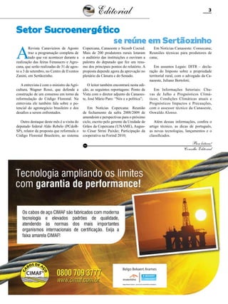 Editorial

3

Setor Sucroenergético

A

se reúne em Sertãozinho

Revista Canavieiros de Agosto
traz a programação completa de
tudo que vai acontecer durante a
realização das feiras Fenasucro e Agrocana, que serão realizadas de 31 de agosto a 3 de setembro, no Centro de Eventos
Zanini, em Sertãozinho.

Copercana, Canaoeste e Sicoob Cocred.
Mais de 200 produtores rurais lotaram
o auditório das instituições e ouviram a
palestra do deputado que fez um resumo dos principais pontos do relatório. A
proposta depende agora da aprovação no
plenário da Câmara e do Senado.

A entrevista é com o ministro da Agricultura, Wagner Rossi, que defende a
construção de um consenso em torno da
reformulação do Código Florestal. Na
entrevista ele também fala sobre o potencial do agronegócio brasileiro e dos
desafios a serem enfrentados.

O leitor também encontrará nesta edição, as seguintes reportagens: Ponto de
Vista com o diretor adjunto da Canaoeste, José Mário Paro: “Nós e a política”;

Outro destaque deste mês é a visita do
deputado federal Aldo Rebelo (PCdoBSP), relator da proposta que reformula o
Código Florestal Brasileiro, ao sistema

Em Notícias Copercana: Reunião
de fechamento da safra 2008/2009 de
amendoim e perspectivas para o próximo
ciclo, escrito pelo gerente da Unidade de
Grãos da Copercana (UNAME), Augusto César Strini Paixão; Participação da
cooperativa na Forind 2010;
RC

Em Notícias Canaoeste: Consecana;
Reuniões técnicas para produtores de
cana;
Em assuntos Legais: DITR – declaração do Imposto sobre a propriedade
territorial rural, com o advogado da Canaoeste, Juliano Bortoloti;
Em Informações Setoriais: Chuvas de Julho e Prognósticos Climáticos; Condições Climáticas atuais e
Prognósticos Impactos e Precauções,
com o assessor técnico da Canaoeste,
Oswaldo Alonso.
Além dessas informações, confira o
artigo técnico, as dicas de português,
as novas tecnologias, lançamentos e o
classificados.

Boa leitura!
Conselho Editorial

Revista Canavieiros - Agosto de 2010

 