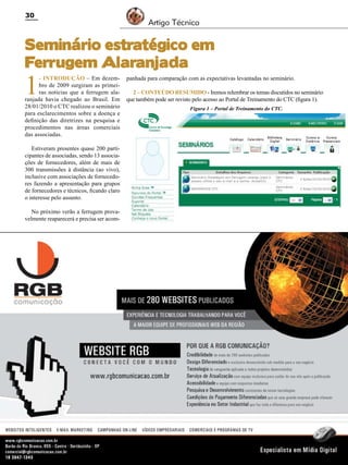 30

Artigo Técnico

Seminário estratégico em
Ferrugem Alaranjada

1

- INTRODUÇÃO – Em dezembro de 2009 surgiram as primeiras notícias que a ferrugem alaranjada havia chegado ao Brasil. Em
28/01/2010 o CTC realizou o seminário
para esclarecimentos sobre a doença e
definição das diretrizes na pesquisa e
procedimentos nas áreas comerciais
das associadas.

panhada para comparação com as expectativas levantadas no seminário.
2 – CONTEÚDO RESUMIDO - Iremos relembrar os temas discutidos no seminário
que também pode ser revisto pelo acesso ao Portal de Treinamento do CTC (figura 1).

Estiveram presentes quase 200 participantes de associadas, sendo 13 associações de fornecedores, além de mais de
300 transmissões à distância (ao vivo),
inclusive com associações de fornecedores fazendo a apresentação para grupos
de fornecedores e técnicos, ficando claro
o interesse pelo assunto.
No próximo verão a ferrugem provavelmente reaparecerá e precisa ser acom-

Revista Canavieiros - Agosto de 2010

Figura 1 – Portal de Treinamento do CTC.

 