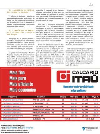 31
2.1 - ABERTURA DO SEMINÁRIO – Willian Lee Burnquist
O objetivo do seminário é atualizar os
participantes sobre essa nova doença no
Brasil que foi constatada recentemente
em dezembro de 2009. O assunto é dinâmico e apresentaremos o que temos
atualmente sobre o tema.
2.2 - HISTÓRICO DA FERRUGEM ALARANJADA – Enrico de
Beni Arrigoni
As equipes do CTC (Brasil), Panamá e
Costa Rica estão envolvidas nos trabalhos
que serão apresentados. Foram enviados
variedades e clones para esses países em
anos anteriores para avaliação quanto à
susceptibilidade à ferrugem alaranjada.
O agente causal é um fungo - Puccinia
Kuehnii, descrito pela primeira vez em
Java (1890) e posteriormente na Austrália em 1893. É uma doença bastante antiga. Em 2000, na Austrália, a variedade
Q124 sofreu grande infecção com prejuízos estimados em 24% na produção de

açúcar/ha. A variedade já era bastante
plantada, chegando a 80% da área, em
certas regiões, e o prejuízo foi grande
com a severidade de ataque da doença,
em anos em que o clima favoreceu o desenvolvimento do fungo.
Em 2007 a ferrugem alaranjada
chegou aos EUA, migrando rapidamente para os países da América Central já em 2008. No Brasil foi constatada pela primeira vez recentemente
em 07/12/2009, no município de Rincão/SP e já foi observada em vários
outros municípios do Estado de São
Paulo e de outros estados também.
Como não tínhamos a doença no Brasil, foi adotada a estratégia de envio de
variedades e clones ao exterior, para avaliação da resistência à Ferrugem Alaranjada. Inicialmente mandamos materiais
para a Austrália em 2000. Todas as SP
enviadas inicialmente eram resistentes.
As CTC1 a CTC9 foram enviadas em
2006 para testes serem realizados somente em 2010, devido à quarentena
exigida naquele país.

Com o aparecimento da doença no
continente americano, em 2008, enviamos materiais para o Panamá e Costa
Rica para serem avaliados. Junto com
as CTCs, foram enviadas também
nove variedades SP, seis variedades
RB representando 72% da área com
cana no centro-sul pelo censo do CTC
e finalmente 83 clones CT, de onde
sairão as futuras variedades CTC. As
variedades RB72-454 e SP89-1115 se
mostraram susceptíveis. No Brasil, a
SP84-2025 apresentou Ferrugem Alaranjada, sendo também classificada
como suscetível à doença. A SP792233 foi suscetível na América Central, porém mostrou-se resistente na
Austrália, anteriormente
Pelo jeito que a ferrugem se espalhou
rapidamente no Brasil, mostra ser uma
disseminação clássica por correntes de
ventos. Informações recentes mostram
que a germinação dos esporos se dá em
temperaturas entre 20 a 25ºC e necessita
de umidade na folha por, no mínimo, oito
horas seguidas para que ocorra a germinação dos esporos.

Revista Canavieiros - Agosto de 2010

 