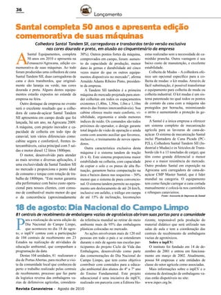 36

Lançamento

Santal completa 50 anos e apresenta edição
comemorativa de suas máquinas

Colhedora Santal Tandem SII, carregadoras e transbordos terão versão exclusiva
nas cores dourada e preta, em alusão ao cinquentenário da empresa
Santal Equipamentos, completa 30%). Outros pontos fortes da máquina, estas realizadas sem a necessidade de ca50 anos em 2010 e apresenta na comprovados em campo, foram: aumen- minhão prancha. Outra vantagem é seu

A

Fenasucro/Agrocana, edição comemorativa de suas máquinas. Ao todo
foram produzidas uma colhedora de cana
Santal Tandem SII, duas carregadoras de
cana e dois transbordos, que originalmente são laranja ou verde, nas cores
dourada e preta. Alguns destes equipamentos estarão expostos no estande da
empresa na feira.

Outro destaque da empresa no evento
será o excelente resultado que a colhedora de cana-de-açúcar Santal Tandem
SII apresentou em campo desde que foi
lançada, há um ano, na Agrocana 2009.
A máquina, com projeto inovador e capacidade de colheita em todo tipo de
canavial, tem vários diferenciais como:
cabine segura e confortável, frentes intercambiáveis, caixa principal com 5 saídas e motor diesel 12 litros 1800rpm.
O motor, desenvolvido para atender
as mais severas e diversas aplicações, é
uma exclusividade da Santal Tandem SII
no mercado e proporciona o ponto ideal
de consumo e torque com rotação de trabalho de 1800rpm. “Este motor garantiu
alta performance com baixo custo operacional para nossos clientes, com consumo de combustível muito menor do que
o da concorrência (aproximadamente

to da capacidade de produção, menor
dano às gemas e durabilidade até cinco
vezes maior do que os outros equipamentos disponíveis no mercado”, afirma
Arnaldo Adams Ribeiro Pinto, presidente da empresa.
A Tandem SII também é a primeira
máquina do mercado projetada para atender colheitas em todos os espaçamentos
existentes (1,40m, 1,50m, 1,0m e 1,10m
através das frentes intercambiáveis). Sua
cabine oferece muito mais conforto, visibilidade, ergonomia e ainda menores
índices de ruído. Os comandos são todos
próximos do operador, o design garante
total ângulo de visão de operação e ainda
conta com assento auxiliar que favorece,
inclusive, o treinamento de novos operadores.
Outra característica exclusiva desta
máquina é o sistema tandem de tração
(6 x 4). Este sistema proporciona maior
estabilidade na colheita, com capacidade
de copiar o solo e os pneus de alta flutuação, garantem baixa compactação na
área e baixos danos nas soqueiras – 50%
menor que o sistema de pneu convencional. O sistema tandem permite ao equipamento um deslocamento de até 26 km/h,
inclusive em asfalto, e tráfego em rampa
de até 15% de inclinação, locomoções

baixo custo de manutenção, e excelente
estabilidade.
Colheita de Mudas – A colhedora oferece um opcional específico para a colheita de mudas: o kit mudas. Através de
fácil substituição, é possível transformar
o equipamento para colheita de muda ou
colheita industrial. O kit mudas é um sistema patenteado no qual todos os pontos
de contato da cana com a máquina são
protegidos por borracha, minimizando
o atrito e aumentando a proteção às gemas.
A Santal é a única empresa a oferecer
um sistema completo de mecanização
agrícola para as lavouras de cana-deaçúcar. O sistema de mecanização Santal
inclui Plantadora de Cana Picada (PCP2L), Colhedora Santal Tandem SII (Industrial e Mudas) e os Veículos de Transbordo (de 6 a 13 toneladas de carga), que
têm como grande diferencial o menor
peso e a maior resistência do mercado.
Outro produto Santal em exposição na
Agrocana será carregadora de cana-deaçúcar CMP Master Santal, que é líder
mundial na categoria. O equipamento
tem como função carregar a cana cortada
manualmente e colocá-la nos caminhões
e reboques canavieiros.
Fonte: Assessoria de Imprensa da Santal

18 de agosto: Dia Nacional do Campo Limpo

81 centrais de recebimento de embalagens vazias de agrotóxicos abriram suas portas para a comunidade

P

ara a realização da sexta edição do
Dia Nacional do Campo Limpo,
que aconteceu no dia 18 de agosto, o inpEV contou com a participação
de 104 centrais de recebimento em 23
Estados na realização de atividades de
educação ambiental, que compunham a
programação da data.
Destas 104 unidades, 81 realizaram o
dia de Portas Abertas, para receber a visita da comunidade local que conheceu de
perto o trabalho realizado pelas centrais
de recebimento, processo que faz parte
da logística reversa das embalagens vazias de defensivos agrícolas, considera-

da referência mundial ao retirar do meio
ambiente mais de 95% das embalagens
plásticas colocadas no mercado.
As ações envolveram mais de 120 mil
pessoas em todo o país e se estenderam
durante o mês de agosto nas escolas participantes do projeto Ciclo de Vida das
Embalagens, desenvolvido como parte
das comemorações do Dia Nacional do
Campo Limpo, que tem como objetivo
contribuir com conteúdos para a educação ambiental dos alunos do 4º a 7º ano
do Ensino Fundamental. Este projeto
educacional é uma iniciativa do inpEV,
realizado em parceria com a Editora Ho-

Revista Canavieiros - Agosto de 2010

rizonte, responsável pela produção do
material didático que será utilizado nas
salas de aula e tem a coordenação das
centrais de recebimento de embalagens
vazias de agrotóxicos.
Sobre o inpEV:
O instituto foi fundado em 14 de dezembro de 2001 e entrou em funcionamento em março de 2002. Atualmente,
possui 84 empresas e sete entidades de
classe do setor agrícola como associadas.
Mais informações sobre o inpEV e o
sistema de destinação de embalagens vazias estão disponíveis no site:
www.inpev.org.br.

 