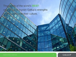 Copyright © 2014 Gallup, Inc. All rights reserved. 5
Thousands of the world’s BEST
organizations ingrain Gallup’s strengths
science deep into their culture.
 