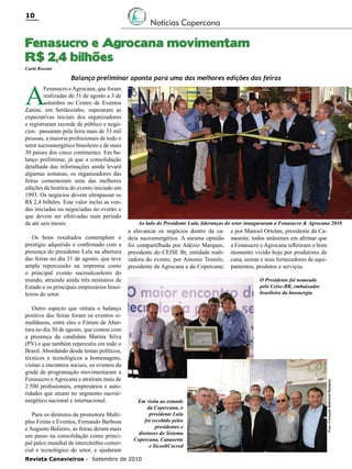 10

Notícias Copercana

Fenasucro e Agrocana movimentam
R$ 2,4 bilhões
Carla Rossini

Fenasucro e Agrocana, que foram
realizadas de 31 de agosto a 3 de
setembro no Centro de Eventos
Zanini, em Sertãozinho, superaram as
expectativas iniciais dos organizadores
e registraram recorde de público e negócios: passaram pela feira mais de 33 mil
pessoas, a maioria profissionais de todo o
setor sucroenergético brasileiro e de mais
30 países dos cinco continentes. Em balanço preliminar, já que a consolidação
detalhada das informações ainda levará
algumas semanas, os organizadores das
feiras comemoram uma das melhores
edições da história do evento iniciado em
1993. Os negócios devem ultrapassar os
R$ 2,4 bilhões. Este valor inclui as vendas iniciadas ou negociadas no evento e
que devem ser efetivadas num período
de até seis meses.
Os bons resultados contemplam o
prestígio adquirido e confirmado com a
presença do presidente Lula na abertura
das feiras no dia 31 de agosto, que teve
ampla repercussão na imprensa como
o principal evento sucroalcooleiro do
mundo, atraindo ainda três ministros de
Estado e os principais empresários brasileiros do setor.
Outro aspecto que retrata o balanço
positivo das feiras foram os eventos simultâneos, entre eles o Fórum de Abertura no dia 30 de agosto, que contou com
a presença da candidata Marina Silva
(PV) e que também repercutiu em todo o
Brasil. Abordando desde temas políticos,
técnicos e tecnológicos a homenagens,
visitas e encontros sociais, os eventos da
grade de programação movimentaram a
Fenasucro e Agrocana e atraíram mais de
2.500 profissionais, empresários e autoridades que atuam no segmento sucroenergético nacional e internacional.
Para os diretores da promotora Multiplus Feiras e Eventos, Fernando Barbosa
e Augusto Balieiro, as feiras deram mais
um passo na consolidação como principal palco mundial de intercâmbio comercial e tecnológico do setor, e ajudaram

Ao lado do Presidente Lula, lideranças do setor inauguraram a Fenasucro & Agrocana 2010

a alavancar os negócios dentro da cadeia sucroenergética. A mesma opinião
foi compartilhada por Adézio Marques,
presidente do CEISE Br, entidade realizadora do evento; por Antonio Tonielo,
presidente da Agrocana e da Copercana;

e por Manoel Ortolan, presidente da Canaoeste, todos unânimes em afirmar que
a Fenasucro e Agrocana refletiram o bom
momento vivido hoje por produtores de
cana, usinas e seus fornecedores de equipamentos, produtos e serviços.
O Presidente foi nomeado
pelo Ceise-BR, embaixador
brasileiro da bioenergia

Em visita ao estande
da Copercana, o
presidente Lula
foi recebido pelos
presidentes e
diretores do Sistema
Copercana, Canaoeste
e SicoobCocred

Revista Canavieiros - Setembro de 2010

Foto: Fernando Battistetti/Multiplus

A

Balanço preliminar aponta para uma das melhores edições das feiras

 