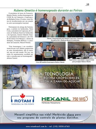 13

Rubens Ometto é homenageado durante as Feiras

O presidente de honra da Fenasucro,
Rubens Ometto, recebeu homenagens do
CEISE Br, da Canaoeste e Copercana e
da Multiplus Feiras e Eventos, como forma de reconhecimento por sua atuação
no setor sucroenergético nacional.

Participaram da entrega das homenagens, o prefeito de Sertãozinho, Nério
Costa, o presidente da Copercana, da Cocred, do Sindicato Rural de Sertãozinho
e da Agrocana, Antonio Eduardo Tonielo, o presidente da Fenasucro e do CEISE Br Adézio José Marques, o diretor da
Multiplus, Fernando Barbosa e o presidente da Canaoeste, Manoel Ortolan.

Ometto é homenageado pelo Sistema Copercana, Canaoeste,
SicoobCocred e Sindicato Rural de Sertãozinho

“Esta homenagem é um reconhecimento do que você, Rubens, proporciona
ao setor sucroalcooleiro, não só nacional, mas em todo mundo. Por isso, seu
nome foi unanimemente escolhido por
todo o conselho para ser homenageado”,
afirmou Tonielo.
Ceise-BR também homenageou Rubens Ometto

Empresários e autoridades compareceram
para prestigiar Rubens Ometto

Revista Canavieiros - Setembro de 2010

 