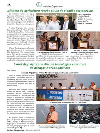 14

Notícias Copercana

Ministro da Agricultura recebe título de cidadão sertanezino
Em cerimônia realizada no Espaço
Agrocana, a Câmara de vereadores de
Sertãozinho homenageou o agora filho
da cidade, Wagner Rossi. O título foi
uma homenagem pelos mais de 30 anos
de trabalhos dedicados ao setor agrícola.

Pedro Esrael Bighetti
e Antônio Eduardo
Tonielo, receberam o
Ministro da Agricultura,
Wagner Rossi no
estande da Cooperativa

A autora do projeto foi a vereadora
Rita de Cássia Tonielo Felício. O prefeito de Sertãozinho, Nério Costa, participou da cerimônia de entrega e destacou
a importância do ministro para o setor.
“Fico feliz por prestarmos essa homenagem ao ministro Wagner Rossi, uma
pessoa que tem se desdobrado pelo setor
sucroalcooleiro”, disse o prefeito.
Wagner Rossi agradeceu a homenagem, dizendo que já se considera um
filho desta terra. “Em primeiro lugar,
quero dizer que é com muita emoção
que recebo esse título, pois Sertãozinho representa muito para o setor sucroalcooleiro, já que há equipamentos

A vereadora Rita de Cássia entregou o Título de
Cidadão Sertanezino ao ministro

da cidade em várias usinas do mundo.
Eu sempre fui um homem do progresso
e Sertãozinho representa isso, é um co-

Em nome do Sistema Copercana,
Canaoeste e SicoobCocred Antônio Tonielo
homenageou Wagner Rossi

ração pulsante e eu só posso agradecer
a oportunidade de fazer parte desta cidade”, disse Rossi.

I Workshop Agrocana discute tecnologias e controle
de doenças e ervas daninhas

Carla Rodrigues

Sucesso de público, evento foi voltado aos produtores canavieiros
Entre os eventos paralelos realizados durante a Fenasucro e Agrocana, o
I Workshop Agrocana reuniu, no dia 3,
cerca de 120 participantes no Espaço de
Convivência e Negócios, no Centro de
Eventos Zanini.
Realizado pela Multiplus Feiras e
Eventos em parceria com a Copercana,
Canaoeste e Cocred e coordenado pelo
assessor técnico da Canaoeste, Oswaldo
Alonso, o workshop foi destinado aos
produtores, executivos, pesquisadores e
graduandos em produção de cana-de-açúcar. Foram discutidos, entre outros temas,
a ferrugem alaranjada, Sphenophorus levis (bicudo da cana), case sobre danos,
controle de ervas daninhas em época seca,
plantio e meiosi mecanizada com precisão, transbordos e motomecanização.
As palestras foram co-coordenadas
pelo IAC (Instituto Agonômico) e pelo
GMEC (Grupo de Motomecanização).
Logo após o encerramento foi servido
um almoço no próprio Espaço de Convivência e Negócios. RC

As palestras foram co-coordenadas pelo IAC e pelo GMEC

O assessor técnico da Canaoeste, Oswaldo
Alonso organizou o I Workshop Agrocana

Revista Canavieiros - Setembro de 2010

Profissionais do Setor Sucroalcooleiro de todo
o país compareceram no Workshop

 