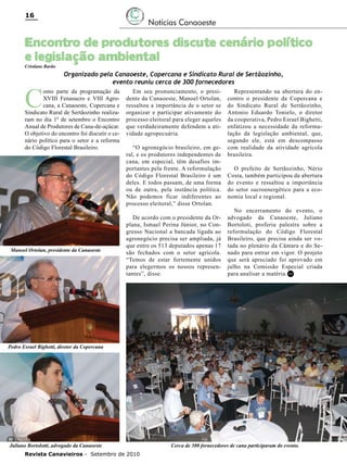 16

Notícias Canaoeste

Encontro de produtores discute cenário político
e legislação ambiental
Cristiane Barão

C

Organizado pela Canaoeste, Copercana e Sindicato Rural de Sertãozinho,
evento reuniu cerca de 300 fornecedores

omo parte da programação da
XVIII Fenasucro e VIII Agrocana, a Canaoeste, Copercana e
Sindicato Rural de Sertãozinho realizaram no dia 1º de setembro o Encontro
Anual de Produtores de Cana-de-açúcar.
O objetivo do encontro foi discutir o cenário político para o setor e a reforma
do Código Florestal Brasileiro.

Manoel Ortolan, presidente da Canaoeste

Em seu pronunciamento, o presidente da Canaoeste, Manoel Ortolan,
ressaltou a importância de o setor se
organizar e participar ativamente do
processo eleitoral para eleger aqueles
que verdadeiramente defendem a atividade agropecuária.
“O agronegócio brasileiro, em geral, e os produtores independentes de
cana, em especial, têm desafios importantes pela frente. A reformulação
do Código Florestal Brasileiro é um
deles. E todos passam, de uma forma
ou de outra, pela instância política.
Não podemos ficar indiferentes ao
processo eleitoral,” disse Ortolan.
De acordo com o presidente da Orplana, Ismael Perina Júnior, no Congresso Nacional a bancada ligada ao
agronegócio precisa ser ampliada, já
que entre os 513 deputados apenas 17
são fechados com o setor agrícola.
“Temos de estar fortemente unidos
para elegermos os nossos representantes”, disse.

Representando na abertura do encontro o presidente da Copercana e
do Sindicato Rural de Sertãozinho,
Antonio Eduardo Tonielo, o diretor
da cooperativa, Pedro Esrael Bighetti,
enfatizou a necessidade da reformulação da legislação ambiental, que,
segundo ele, está em descompasso
com realidade da atividade agrícola
brasileira.
O prefeito de Sertãozinho, Nério
Costa, também participou da abertura
do evento e ressaltou a importância
do setor sucroenergético para a economia local e regional.
No encerramento do evento, o
advogado da Canaoeste, Juliano
Bortoloti, proferiu palestra sobre a
reformulação do Código Florestal
Brasileiro, que precisa ainda ser votada no plenário da Câmara e do Senado para entrar em vigor. O projeto
que será apreciado foi aprovado em
julho na Comissão Especial criada
para analisar a matéria. RC

Pedro Esrael Bighetti, diretor da Copercana

Juliano Bortolotti, advogado da Canaoeste
Revista Canavieiros - Setembro de 2010

Cerca de 300 fornecedores de cana participaram do evento.

 