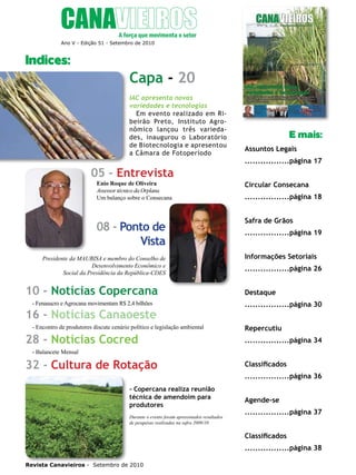 4

Ano V - Edição 51 - Setembro de 2010

Indices:

Capa - 20
IAC apresenta novas
variedades e tecnologias
Em evento realizado em Ribeirão Preto, Instituto Agronômico lançou três variedades, inaugurou o Laboratório
de Biotecnologia e apresentou
a Câmara de Fotoperíodo

05 - Entrevista

E mais:
Assuntos Legais
.................página 17

Enio Roque de Oliveira
Assessor técnico da Orplana
Um balanço sobre o Consecana

Circular Consecana

08 - Ponto de
Vista

Safra de Grãos

Presidente da MAUBISA e membro do Conselho de
Desenvolvimento Econômico e
Social da Presidência da República-CDES

10 - Notícias Copercana

.................página 18

.................página 19
Informações Setoriais
.................página 26
Destaque

- Fenasucro e Agrocana movimentam R$ 2,4 bilhões

.................página 30

- Encontro de produtores discute cenário político e legislação ambiental

Repercutiu

16 - Notícias Canaoeste
28 - Notícias Cocred

.................página 34

- Balancete Mensal

32 - Cultura de Rotação
- Copercana realiza reunião
técnica de amendoim para
produtores
Durante o evento foram apresentados resultados
de pesquisas realizadas na safra 2009/10

Classificados
.................página 36
Agende-se
.................página 37
Classificados
.................página 38

Revista Canavieiros - Setembro de 2010

 