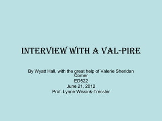 Interview with a Val-pire

 By Wyatt Hall, with the great help of Valerie Sheridan
                         Comer
                         ED522
                     June 21, 2012
            Prof. Lynne Wissink-Tressler
 