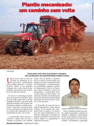 Plantio mecanizado:
um caminho sem volta

Carla Rossini

U

Custo menor está entre as principais vantagens,
mas certificações de sustentabilidade também atraem

ma técnica cada vez mais utilizada nas plantações de cana-de-açúcar, principalmente
pelas unidades industriais, é o plantio
mecânico. Dentre as suas principais
vantagens está o custo, menor do que
no plantio convencional, mas os benefícios vão além da economia.
O assessor de Tecnologia Agronômica do Grupo São Martinho, René
de Assis Sordi, explica que as normas
trabalhistas da NR-31, que estão sendo
aplicadas ao plantio convencional, têm
estimulado a adoção ao plantio mecanizado. “Além disso, esse tipo de plantio tem se adequado às exigências cada
vez maiores das certificações de sustentabilidade do setor”, disse Sordi.
A mecanização desse processo é
inevitável e ganha cada vez mais a
confiança do produtor rural. Quando

chega a hora de plantar, o agricultor
deve ter cautela e muita atenção, pois
qualquer erro pode comprometer parte
de sua produção e, consequentemente,
sua rentabilidade. Segundo o gerente
do Departamento Técnico da Canaoeste, Gustavo Nogueira, é preciso ter
planejamento e conhecimento técnico para efetuar um bom plantio. “As
operações de plantio são fundamentais
para o bom desenvolvimento da planta,
garantindo um canavial sadio e rentável”, alerta Nogueira.
O fornecedor de cana tem que se
preparar para plantar e colher mecanicamente. “É um caminho sem volta”,
afirma Sordi e completa: “as associações têm papel fundamental no treinamento, capacitação e formações de
grupos de prestadores de serviços que
possam adquirir os equipamentos e
máquinas necessárias”.

Revista Canavieiros - Novembro de 2010

Gustavo Nogueira
gerente do Departamento Técnico da Canaoeste

Entre os principais desafios para adotar o plantio mecanizado, o produtor vai
encontrar a adequação e sistematização
da área, já que limita-se a áreas mecanizáveis, com menos de 12 a 15% de declividade. “O treinamento e capacitação

Foto: Divulgação/São Martinho

20

 