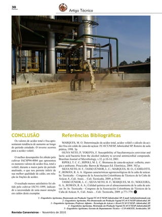 30

Artigo Técnico

CONCLUSÃO
Os valores de acidez total e fixa apresentaram tendência de aumento ao longo
do período estudado. O inverso ocorreu
para a acidez volátil.
O melhor desempenho foi obtido pelo
cultivar IACSP94-4004 que apresentou
os menores valores de acidez fixa, total e
volátil, durante a maior parte do período
analisado, o que nos permite inferir de
sua melhor qualidade de caldo, em relação às frações de acidez.
O resultado menos satisfatório foi obtido pelo cultivar IAC91-1099, indicando a necessidade de uma maior atenção
em caldos deste exemplar.

Referências Bibliográficas
MARQUES, M. O. Determinação da acidez total, acidez volátil e cálculo da acidez fixa em caldo de cana-de-açúcar. FCAV/UNESP, Jaboticabal SP. Roteiro de aula
prática, 1998. 3p.
OLIVA NETO, P; YOKOYA, F. Susceptibility of Saccharomyces cerevisiae and
lactic acid bacteria from the alcohol industry to several antimicrobial compounds.
Brazilian Journal of Microbiology, v.32, p.10-14, 2001.
RIPOLI, T. C. C.; RIPOLI, M. L. C. Biomassa de cana-de-açúcar: colheita, energia e ambiente. Piracicaba: Barros & Marques Ed. Eletrônica, 2004. 302 p.
SILVA NETO, H. F.; TASSO JÚNIOR, L. C.; MARQUES, M. O.; CAMILOTTI,
F.; ROMÁN, R. A. A. Algunas características agrotecnológicas de la caña de azúcar.
In: Tecnicaña – Congreso de la Associación Colombiana de Técnicos de la Caña de
Azúcar, 8., Cali. Anais… Cali: Tecnicaña, 2009. p.58-64.
TASSO JÚNIOR, L. C.; SILVA NETO, H. F.; MARQUES, M. O.; NOGUEIRA,
G. A.; ROMÁN, R. A. A.; Calidad química em el almacenamiento de la caña de azúcar. In: In: Tecnicaña – Congreso de la Associación Colombiana de Técnicos de la
Caña de Azúcar, 8., Cali. Anais… Cali: Tecnicaña, 2009. p.771-779. RC

1 - Engenheiro Agrônomo, Doutorando em Produção Vegetal FCAV/UNESP-Jaboticabal, SP. E-mail: heliofsn@hotmail.com
2 - Engenheiro Agrônomo, Pós-Doutorando em Produção Vegetal FCAV/UNESP-Jaboticabal, SP.
3 - Engenheiro Agrônomo, Professor Adjunto - Tecnologia do Açúcar e Álcool FCAV/UNESP- Jaboticabal, SP.
4 - Engenheira Agrônoma, Mestranda em Produção Vegetal FCAV/UNESP-Jaboticabal,SP.
5 - Engenheiro Agrônomo, Gerente do Departamento Técnico – CANAOESTE, Sertãozinho, SP.

Revista Canavieiros - Novembro de 2010

 
