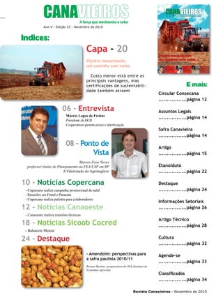 5

Ano V - Edição 53 - Novembro de 2010

Indices:

Capa - 20
Plantio mecanizado:
um caminho sem volta
Custo menor está entre as
principais vantagens, mas
certificações de sustentabilidade também atraem

06 - Entrevista

E mais:
Circular Consecana
.................página 12
Assuntos Legais
.................página 14

Márcio Lopes de Freitas
Presidente da OCB
Cooperativas querem acesso e interlocução

Safra Canavieira
.................página 14

08 - Ponto de
Vista

Artigo
.................página 15

Marcos Fava Neves
professor titular de Planejamento na FEA/USP em RP
A Valorização do Agronegócio

Etanolduto
.................página 22

10 - Notícias Copercana

Destaque
.................página 24

- Copercana realiza campanha promocional de natal
- Reuniões em Frutal e Paracatu
- Copercana realiza palestra para colaboradores

Informações Setoriais
.................página 26

12 - Notícias Canaoeste
- Canaoeste realiza reuniões técnicas

Artigo Técnico
.................página 28

18 - Notícias Sicoob Cocred
- Balancete Mensal

24 - Destaque

Cultura
.................página 32
- Amendoim: perspectivas para
a safra paulista 2010/11
Renata Martins, pesquisadora do IEA (Instituto de
Economia Agrícola)

Agende-se
.................página 33
Classificados
.................página 34

Revista Canavieiros - Novembro de 2010

 