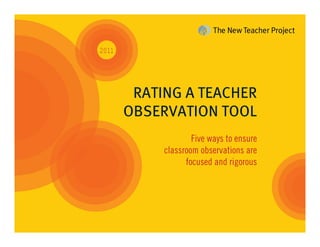 RATING A TEACHER
OBSERVATION TOOL
Five ways to ensure
classroom observations are
focused and rigorous
2011
 