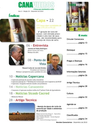 5

Ano V - Edição 54 - Dezembro de 2010

Índice:

Capa - 22
CTC lança duas variedades de
cana: CTC 21 e CTC 22
6ª geração de cana-deaçúcar; com elevada precocidade e alto teor de sacarose, são recomendadas para
manejo de início de safra

E mais:
Circular Consecana
.................página 13

06 - Entrevista
Antonio de Padua Rodrigues
diretor técnico da Unica
Balanço da safra

Destaque
.................página 15

08 - Ponto de
Vista

Pragas e Doenças
.................página 16

Manoel Carlos de Azevedo Ortolan
Presidente da Canaoeste
Balanço e perspectivas para o produtor de cana

Informações Setoriais
.................página 26

10 - Notícias Copercana
- Copercana participa do encontro sobre Amendoim
- Copercana participa do 1º Workshop de Comunicação com Cooperativas da BASF
- Copercana e Syngenta realizam reunião com produtores

14 - Notícias Canaoeste

Artigo Técnico
.................página 28

- Canaoeste e Copercana recebem troféus do 8º prêmio Visão da Agroindústria

18 - Notícias Sicoob Cocred

Cultura

- Balancete Mensal

.................página 32

28 - Artigo Tecnico
- Manejo da época de corte do
canavial por idade e ambientes
de produção
Rubens Leite do Canto Braga Jr. – Especialista
em Tecnologia Agroindustrial
Mauro Sampaio Benedini – Gerente Regional
Fornecedores
CTC - Centro de Tecnologia Canavieira

Agende-se
.................página 34

Classificados
.................página 34

Revista Canavieiros - Dezembro de 2010

 