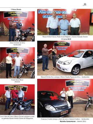 11
3 Motos Honda

Moacir Robert Gárcia, Pedro Esrael Bighetti e Antonio Eduardo Tonielo
2 Carros 0KM
Altair Gomides da Silva
Sertãozinho

Manoel Ortolan faz a entrega a Maria Cláudia Pignata da Silva - Sertãozinho
Frank Daniel Rizzi
Dumont

Luiz Carlos de Lima e Márcio Zeviani entregam a moto
ao ganhador Renato Simões Estima de Pitangueiras

Francisco Urenha entrega a chave do carro a Antonio Cardoso - Sertãozinho
Revista Canavieiros - Janeiro 2011

 