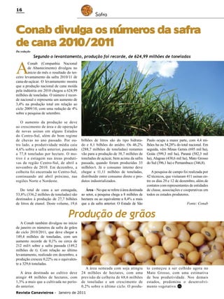 16

Safra

Conab divulga os números da safra
de cana 2010/2011
Da redação

A

Segundo o levantamento, produção foi recorde, de 624,99 milhões de toneladas

Conab (Companhia Nacional
de Abastecimento) divulgou no
início do mês o resultado do terceiro levantamento da safra 2010/11 de
cana-de-açúcar. O levantamento mostra
que a produção nacional de cana moída
pela indústria em 2010 chegou a 624,99
milhões de toneladas. O número é recorde nacional e representa um aumento de
3,4% na produção total em relação ao
ciclo 2009/10, com uma redução de 4%
sobre a pesquisa de setembro.
O aumento da produção se deve
ao crescimento de área e de operação
de novas usinas em alguns Estados
do Centro-Sul, além do bom regime
de chuvas no ano passado. Por outro lado, a produtividade média caiu
4,6% sobre a safra anterior, passando
a 77,8 toneladas por hectare. O motivo é a estiagem nas áreas produtivas da região Centro-Sul, de abril a
novembro de 2010. Em dezembro, a
colheita foi encerrada no Centro-Sul,
continuando até abril próximo, nas
regiões Norte e Nordeste.

bilhões de litros são do tipo hidratado e 8,1 bilhões do anidro. Os 46,2%
(288,7 milhões de toneladas) restantes
vão para a produção de 38,7 milhões de
toneladas de açúcar, bem acima da safra
passada, quando foram produzidas 33
milhões/t. Já o consumo interno deve
chegar a 11,11 milhões de toneladas,
distribuído entre consumo direto e produtos industrializados.

Do total de cana a ser esmagada,
53,8% (336,2 milhões de toneladas) são
destinados à produção de 27,7 bilhões
de litros de etanol. Deste volume, 19,6

Área – No que se refere à área destinada
ao setor, a pesquisa chega a 8 milhões de
hectares ou ao equivalente a 8,4% a mais
que a da safra anterior. O Estado de São

Paulo ocupa a maior parte, com 4,4 milhões ha ou 54,28% do total nacional. Em
seguida, vêm Minas Gerais (695 mil ha),
Goiás (599,3 mil ha), Paraná (582,3 mil
ha), Alagoas (438,6 mil ha), Mato Grosso
do Sul (396,1 ha) e Pernambuco (346,8).
A pesquisa de campo foi realizada por
42 técnicos, que visitaram 411 usinas entre os dias 29 e 12 de dezembro, além de
contatos com representantes de entidades
de classe, associações e cooperativas em
todos os estados produtores.
Fonte: Conab

Produção de grãos
A Conab também divulgou no início
de janeiro os números da safra de grãos
do ciclo 2010/2011, que deve chegar a
149,4 milhões de toneladas, com um
aumento recorde de 0,1% ou cerca de
212 mil/t sobre a safra passada (149,2
milhões de t). Com relação ao último
levantamento, realizado em dezembro, a
produção cresceu 0,22% ou o equivalente a 329,6 toneladas.
A área destinada ao cultivo deve
atingir 48 milhões de hectares, com
1,3% a mais que a cultivada no período anterior.

A área semeada com soja atingiu
24 milhões de hectares, com uma
previsão de colheita de 68,6 milhões
de toneladas e um crescimento de
0,2% sobre o último ciclo. O produ-

Revista Canavieiros - Janeiro de 2011

to começou a ser colhido agora no
Mato Grosso, com uma estimativa
de boa produtividade. Nos demais
estados, predomina o desenvolvimento vegetativo. RC

 
