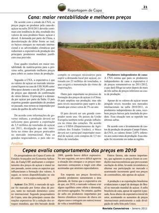 21

Reportagem de Capa

Cana: maior rentabilidade e melhores preços
De acordo com o estudo da CNA, os
preços pagos ao produtor pela cana-deaçúcar na safra 2010/2011 deverão continuar com tendência de alta, resultado dos
valores de seus produtos finais: açúcar e
álcool. A demanda por parte da China, a
desvalorização do dólar frente ao real,
os baixos estoques no mercado internacional e as adversidades climáticas que
reduziram a expectativa de produção dos
principais produtores mundiais justificam essa previsão.
Esse quadro resultará em maior rentabilidade da matéria-prima para a próxima safra, garantindo melhores preços
para cobrir os custos totais de produção.
Segundo a CNA, a expectativa é que
os valores do açúcar no mercado internacional fiquem na casa de US$ 30,00 cents/
libra-peso durante o ano de 2011, patamar
de preços que depende da confirmação
de vários fatores. O principal é a demanda por açúcar por parte da Índia. O país
exportou grandes quantidades do produto
no passado, mas tornou-se importador por
causa da quebra da safra local.
De acordo com informações do governo indiano, a produção deverá ser
suficiente para garantir a exportação
de 3,5 milhões de toneladas de açúcar
em 2011, divulgação que não interferiu no ritmo dos preços praticados
no mercado internacional. Para os
grandes negociadores, o país não re-

compôs os estoques necessários para
suprir a demanda local por açúcar, estimada em 23 milhões de toneladas, o
que exigirá a manutenção do ritmo de
importações.
Outro país importante no processo de
formação dos preços de açúcar é a China.
O país ampliou sua produção, mas não
para níveis necessários para suprir a demanda que cresce cerca de 3% ao ano.
O país deverá ser um grande comprador neste ano. Os países da União
Européia também terão grande influência no ritmo das cotações. De acordo
com o USDA (Departamento de Agricultura dos Estados Unidos), o bloco
deverá ser o principal importador mundial de açúcar, com compras de 3,5 milhões de toneladas.

Produtores independentes de cana:
A CNA estima que para os produtores
independentes de cana a expectativa é
de preços remunerativos na 2011/2012,
o que dará fôlego ao setor depois de mais
de três safras de preços inferiores ao custo de produção.
Apesar de os valores do açúcar terem
atingido níveis recordes nos mercados
internacionais na safra 2010/2011, os
produtores independentes de cana, recebem preços baixos pela tonelada do produto. Essa situação tem se repetido nas
últimas safras.
De acordo com o levantamento de custos de produção do projeto Campo Futuro,
da CNA, os valores foram 2,85% inferiores aos custos totais de produção. Essa situação foi recorrente em todas as regiões.

Análise

Cepea avalia comportamento dos preços em 2010
Os pesquisadores do Cepea (Centro de
Estudos Avançados em Economia Aplicada), da Esalq/USP, analisaram o comportamento dos preços do açúcar e etanol no
ano passado, assim como os aspectos que
influenciaram a formação dos valores. A
seguir, os textos disponibilizados no site
do centro – www.cepea.esalq.usp.br
Açúcar: Em 2010, o mercado de açúcar foi marcado por fortes altas de preços, tanto no mercado doméstico como
no internacional. Segundo pesquisadores
do Cepea, uma das principais causas das
reações expressivas foi a redução dos estoques mundiais, que têm baixado desde

2008, quando houve déficit expressivo.
No ano seguinte, um novo déficit agravou
a situação dos estoques e os preços internacionais começaram a reagir com altas
acentuadas que atraíram especuladores.
Em resposta aos preços favoráveis,
grandes produtores aumentaram a área
plantada, de forma que a expectativa era
de que, em 2010, o mercado voltasse a ter
algum equilíbrio entre oferta e demanda,
em termos agregados. No entanto, quebra
de safra em produtores importantes por
fatores climáticos (excesso de chuva em
alguns casos e estiagem em outros) trouxe
de volta a instabilidade.

Outros fatores, não menos importantes, que agitaram os preços foram as condições macroeconômicas que provocaram
oscilação do dólar, levando investidores a
alternar sua participação no mercado e
acarretando incremento geral nos preços
de commodities, não apenas do açúcar.
A produção e as exportações brasileiras
evidenciaram o papel de destaque do Brasil no mercado mundial de açúcar. A safra
brasileira de cana, apesar de superior à passada, ficou abaixo da expectativa inicial do
setor, acentuando os aumentos de preços
internacionais praticamente a cada divulgação de safra feita pela Unica.
Revista Canavieiros - Janeiro 2011

 