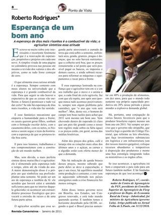8

Ponto de Vista

Roberto Rodrigues*

Esperança de um
bom ano

A esperança de dias mais risonhos é o combustível da vida; o
agricultor sintetiza essa atitude

E

screve-se muito sobre este interessante e recorrente fenômeno
que é a renovação de esperanças, propósitos e projetos em cada ano
novo. A simples virada de uma página
no calendário provoca nas pessoas até
mesmo a revisão dos valores e dos objetivos, como se tudo fosse começar
do zero.
O que alimenta essa curiosa atitude
é a esperança. Sempre comento com
meus alunos na universidade que a
esperança é o grande combustível da
vida. Para que seguir se não houver a
expectativa de que as coisas vão melhorar, o futuro é promissor e tudo vai
dar certo? Se não há esperança de dias
mais risonhos, a vida não faz sentido.
É esse fantástico mecanismo que
empurra a humanidade para a frente;
os casais querem gerar filhos, sonham
com a formação escolar deles, com o
casamento deles, com os netos, os bisnetos e assim segue o trem da história:
com a esperança de que os pósteros terão boa sorte.
E para isso lutamos, trabalhamos e
nos comprometemos com a construção de um mundo melhor.
Mas, sem dúvida, a mais perfeita
síntese dessa maravilha é o agricultor:
ele é alimentado pela esperança todo
o tempo, além até da virada do ano.
A maior demonstração disso é o próprio ato que simboliza sua profissão:
plantar uma semente. Só pode ser um
ato de esperança e também de fé: ele
acredita que haverá calor e umidade
suficientes para que no interior daquele grãozinho vá acontecer um extraordinário processo fisiológico que provocará a emissão de raízes e de uma
futura parte aérea.
O agricultor acredita que essa se-

gunda parte atravessará a camada de
terra que está sobre a semente, enfrentará seca, geada, granizo, pragas e doenças; que no solo haverá nutrientes;
que a colheita será boa; que os preços
remunerarão a tal ponto que será possível pagar os bancos, os impostos e
demais custos, e ainda sobrará recursos para reformar as máquinas e equipamentos e tocar para a frente.
É essa esperança lastreada na confiança que o agricultor tem em si e em
seu trabalho que o move e o anima e
que, a cada final de ciclo agrícola, faz
com que ele repita, ano após ano (porque nunca tudo acontece positivamente, sempre tem algum problema pelo
caminho), que “o ano que vem será
melhor”. Mas, desta vez, o homem do
campo tem boas razões para achar que
2011 será mesmo um bom ano. Vem
chovendo dentro do esperado (é claro
que um país tão grande como o nosso
tem regiões onde sobra ou falta água)
e os preços estão, em geral, acima das
médias históricas.
Além dos preços dos grãos, café e
laranja têm as cotações mais altas dos
últimos anos e o açúcar, as carnes e
o algodão estão com oferta menor do
que a demanda.
Não há indicação de queda brusca
desses preços, mesmo sabendo que
parte deles se deve à especulação, o
que é um risco; há equilíbrio mundial
entre produção e consumo, e este vem
se aquecendo sobretudo nos países
emergentes onde a crise financeira fez
menos estragos.
Além disso, temos governo novo
em Brasília, nos Estados, um Congresso renovado, e está todo mundo
querendo acertar. E também temos o
horizonte desenhado pela OCDE, segundo a qual o Brasil precisa aumen-

Revista Canavieiros - Janeiro de 2011

tar em 40% a produção de alimentos,
em dez anos, para que o mundo todo
aumente sua própria capacidade produtiva em 20% nesse período e possa
atender a explosiva demanda global.
Há, portanto, uma conjugação de
vários fatores favoráveis para que o
produtor brasileiro espere mesmo um
bom ano em 2011. Vai sempre ser preciso que o governo não atrapalhe, que
resolva logo a questão do Código Florestal, que reforme as leis obsoletas,
que faça investimentos substanciais
em logística e em infraestrutura (um
dos nossos maiores gargalos), coloque
recursos abundantes e tempestivos
à disposição dos produtores e monte
uma boa estratégia integrando todos
os ministérios e os órgãos afins.
Se isso acontecer, a agricultura irá
bem e empurrará o país todo para um
futuro também melhor. E há fundadas
esperanças de que isso aconteça! RC
Roberto Rodrigues, 67, coordenador do Centro de Agronegócio
da FGV, presidente do Conselho
Superior do Agronegócio da Fiesp
e professor do Depto. de Economia
Rural da Unesp - Jaboticabal, foi
ministro da Agricultura (governo
Lula). Artigo publicado no Jornal
Folha de S.Paulo, em 31/12/2010.

 