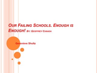 OUR FAILING SCHOOLS. ENOUGH IS 
ENOUGH! BY: GEOFFREY CANADA 
Genevieve Shultz 
 