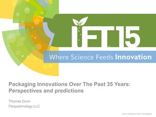 Thomas Dunn
Flexpacknology LLC
© 2015 Institute of Food Technologists
Packaging Innovations Over The Past 35 Years:
Perspectives and predictions
 