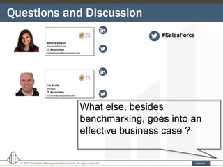Questions and Discussion
Slide 44© 2015 The Sales Management Association. All rights reserved.
What else, besides
benchmarking, goes into an
effective business case ?
#SalesForce
 