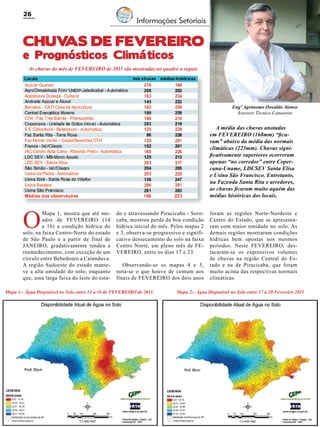 26

Informações Setoriais

CHUV
AS DE Fevereiro
e Prognósticos Climáticos

As chuvas do mês de FEVEREIRO de 2011 são mostradas no quadro a seguir.

Engº Agrônomo Oswaldo Alonso
Assessor Técnico Canaoeste

A média das chuvas anotadas
em FEVEREIRO (168mm) “ficaram” abaixo da média das normais
climáticas (223mm). Chuvas significativamente superiores ocorreram
apenas “no corredor” entre Copercana-Uname, LDCSEV Santa Elisa
e Usina São Francisco. Entretanto,
na Fazenda Santa Rita e arredores,
as chuvas ficaram muito aquém das
médias históricas dos locais.

O

Mapa 1, mostra que até meados de FEVEREIRO (14
a 16) a condição hídrica do
solo, na faixa Centro-Norte do estado
de São Paulo e a partir de final de
JANEIRO, gradativamente tendeu a
reumedecimento, com exceção de um
círculo entre Bebedouro a Catanduva.
A região Sudoeste do estado manteve a alta umidade do solo; enquanto
que, uma larga faixa do leste do esta-

do e atravessando Piracicaba - Sorocaba, mostrou perda da boa condição
hídrica inicial do mês. Pelos mapas 2
e 3, observa-se progressivo e significativo dessecamento do solo na faixa
Centro Norte, em pleno mês de FEVEREIRO, entre os dias 17 e 23.
Observando-se os mapas 4 e 5,
nota-se o que houve de comum aos
finais de FEVEREIRO dos dois anos

Mapa 1:- Água Disponível no Solo entre 14 a 16 de FEVEREIRO de 2011.

Revista Canavieiros - Março de 2011

foram as regiões Norte-Nordeste e
Centro do Estado, que se apresentaram com maior umidade no solo. As
demais regiões mostraram condições
hídricas bem opostas nos mesmos
períodos. Neste FEVEREIRO, destacaram-se os expressivos volumes
de chuvas na região Central do Estado e na de Piracicaba, que foram
muito acima das respectivas normais
climáticas.

Mapa 2:- Água Disponível no Solo entre 17 a 20 Fevereiro 2011

 