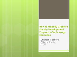 How to Properly Create a
Faculty Development
Program in Technology
Education
 Christopher Barrows
 Wilkes University
 ED587
 