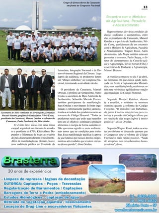 Grupo de fornecedores da Canaoeste
em frente ao Congresso Nacional

13

Encontro com o Ministro
da Agricultura, Pecuária
e Abastecimento

Amazônia, Integração Nacional e de Desenvolvimento Regional da Câmara. Logo
depois da audiência, os produtores deram
um “abraço simbólico” no Congresso Nacional, terminando as atividades do dia.

Secretário de Meio Ambiente de Sertãozinho, Sebastião
Macedo Pereira, prefeito de Sertãozinho, Nério Costa,
presidente da Canaoeste, Manoel Ortolan e o diretor da
Canaoeste, Paulo Paulista Leite Silva Júnior

O evento teve início com uma missa
campal, seguida de um discurso da senadora e presidente da CNA, Kátia Abreu. Deputados e lideranças de todas as re-giões
do país discursaram durante o movimento.
Além da manifestação no plenário, houve
uma audiência pública na Comissão da

O presidente da Canaoeste, Manoel
Ortolan, o prefeito de Sertãozinho, Nério
Costa e o secretário de Meio Ambiente de
Sertãozinho, Sebastião Macedo Pereira,
também participaram da manifestação.
Para Ortolan o movimento foi bem organizado e extremamente pacífico demonstrando a seriedade dos produtores rurais ao
tratarem do Código Florestal. “Todos os
produtores rurais que estão aqui reunidos
tem um só objetivo: continuar a produzir
alimentos e energia de forma sustentável.
Não queremos agredir o meio ambiente,
mas temos que ter condições para trabalhar. Essa manifestação pacífica é a prova
de que lutamos por nossos direitos respeitando as adversidades que existem em torno dessa questão”, disse Ortolan.

Representantes de várias entidades de
classe, sindicatos e cooperativas, entre
eles o presidente da Canaoeste, Manoel
Ortolan e o prefeito de Sertãozinho, Nério Costa, participaram de um encontro
com o Ministro da Agricultura, Pecuária
e Abastecimento, Wagner Rossi. Além
do ministro, pelo Mapa também estavam
presentes o assessor, Paulo Saquy, o diretor do departamento da Cana-de-açúcar e Agroenergia, Silvio Borsari Filho e
o secretário de Produção e Agroenergia,
Manoel Bertone.
A reunião aconteceu no dia 5 de abril,
no momento em que estava sendo realizada em frente a Esplanada dos Ministérios, uma manifestação de produtores rurais para reivindicar agilidade na votação
das mudanças do Código Florestal.
Segundo Manoel Ortolan, durante a reunião, o ministro se mostrou
otimista quanto à reforma do Código
Florestal. “O ministro vem trabalhando junto à outros ministérios para resolver a questão do Código e disse que
os resultado das negociações é muito
positivo”, disse Ortolan.
Segundo Wagner Rossi, todos os setores envolvidos na discussão querem que
o Congresso vote a reforma do Código
Florestal o mais rápido possível. “Nada
de atropelos nem retardamentos desnecessários”, disse.

Revista Canavieiros - Abril 2011

 