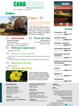 5

Ano V - Edição 58 - Abril de 2011

Índice:

Capa - 22
Safra de cana 2011/2012 na
Região Centro-Sul do Brasil:
crescimento de 2,11%
Os números são da UNICA –
União da Indústria de Canade-Açúcar; a projeção aponta
para uma moagem de 568,50
milhões de toneladas

05 - Entrevista

Consecana - ATR
.................página 10

08 - Ponto de Vista

Assuntos Legais
.................página 28

Ismael Perina Júnior
presidente da Orplana
Safra 2010/11: “Não foi uma safra excepcional, mas esteve acima das expectativas...”

José Mario Paro*
Diretor Adjunto da Canaoeste
Pensando no futuro

08 - Notícias Copercana
12 - Notícias Canaoeste

- Safra 2011/2012: plano de eliminação gradativa da queima da palha de
cana-de-açúcar
- Canaoeste participa de mobilizações sobre o Código Florestal em Brasília

29 - Notícias Cocred
- Balancete Mensal

30 - Plantas daninhas.

Fechamento da safra
2010/2011
.................página 16
Índice de Confiança dos
Fornecedores
.................página 33
Cultura
.................página 34

- Com o início da safra no país,
inicia-se também a preocupação
com o controle eficiente de plantas daninhas, para garantir melhor
desempenho da cultura de canade-açúcar nas áreas de cultivo.

Conselho Editorial:
Antonio Eduardo Tonielo
Augusto César Strini Paixão
Clóvis Aparecido Vanzella
Manoel Carlos de Azevedo Ortolan
Manoel Sérgio Sicchieri
Oscar Bisson

Destaque - Agrishow
.................página 24
Informações Setoriais
.................página 26

- Copercana realiza AGO

Expediente:

E mais:

Equipe de redação e fotos:
Carla Rodrigues - MTb 55.115
Murilo Sicchieri
Rafael H. Mermejo

Agende-se
.................página 37
Classificados
.................página 38
Tiragem:
13.000 exemplares
ISSN:
1982-1530

Foto CApa:
Arquivo CaseFotos

Editora:
Carla Rossini - MTb 39.788

Comercial e Publicidade:
Marília F. Palaveri
(16) 3946-3311 - Ramal: 2008
comercial@revistacanavieiros.com.br
atendimento@revistacanavieiros.com.br

Projeto gráfico e Diagramação:
Rafael H. Mermejo

Impressão:
São Francisco Gráfica e Editora Ltda

A Revista Canavieiros é distribuída gratuitamente
aos cooperados, associados e fornecedores do
Sistema Copercana, Canaoeste e Cocred. As
matérias assinadas são de responsabilidade dos
autores. A reprodução parcial desta revista é
autorizada, desde que citada a fonte.
Endereço da Redação:
A/C Revista Canavieiros
Rua Dr. Pio Dufles, 532
Sertãozinho – SP - CEP:- 14.170-680
Fone: (16) 3946-3311 / (16) 3946-3300

www.revistacanavieiros.com.br
Revista Canavieiros
www.twitter.com/canavieiros
redacao@revistacanavieiros.com.br

- Abril 2011

 