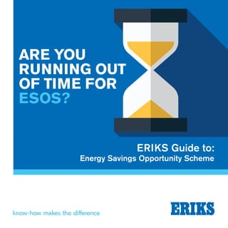 ARE YOU
RUNNING OUT
OF TIME FOR
ESOS?
ERIKS Guide to:
Energy Savings Opportunity Scheme
 