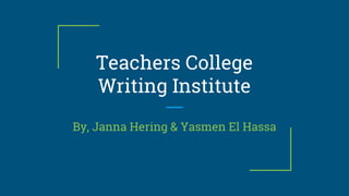 Teachers College
Writing Institute
By, Janna Hering & Yasmen El Hassa
 