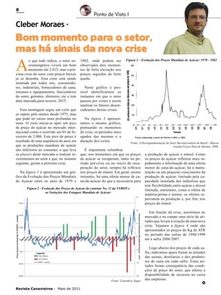 8

Ponto de Vista I

Cleber Moraes *

Bom momento para o setor,
mas há sinais da nova crise

A

o que tudo indica, o setor sucroenergético viverá um bom
momento até 2.015, mas a próxima crise do setor com preços baixos
já se desenha. Esta crise está sendo
montada por todos nós, consumidores, industriais, fornecedores de cana,
insumos e equipamentos, funcionários
do setor, gerentes, diretores, etc e tem
data marcada para ocorrer, 2015.
Esta montagem segue um ciclo que
se repete pelo menos desde 1975, mas
que pode ter raízes mais profundas no
setor. O ciclo inicia-se após um pico
de preço do açúcar no mercado internacional como o ocorrido em 03 de fevereiro de 2.006. Este pico de preço é
resultado de uma sequência de anos em
que as produções mundiais de açúcar
são inferiores ao consumo, o que leva
os players deste mercado a realizar investimentos no setor e que, no instante
seguinte, geram a próxima crise.
Na figura 1 é apresentado um gráfico da Evolução dos Preços Mundiais
de Açúcar entre os anos de 1970 e

1982, onde podem ser
observados dois momentos de forte elevação nos
preços seguidos de forte
queda.

Figura 1 – Evolução dos Preços Mundiais de Açúcar: 1970 - 1982

Neste gráfico é possível identificarmos os
instantes em que o setor
passou por crises e assim
analisar os fatores desencadeantes destas crises.
Na figura 3 apresentamos o mesmo gráfico,
pontuando os momentos
de crise, os períodos mais
agudos das mesmas e a
duração dos ciclos.

Fonte: A Desregulamentação do Setor Sucroalcooleiro do Brasil - Márcia
Azanha Ferraz Dias de Moraes, 2000.

É importante relembrar
que, nos momentos em que os preços
de açúcar se recuperam, tanto no período pré-crise ou no início da recuperação do setor, sempre há reflexos
nos preços de etanol. Em geral, nestes
instantes, há uma oferta menor de cana-de-açúcar do que a necessária para

Figura 2 - Evolução dos Preços de Açúcar do contrato No. 11 da NYBOT e
as Variações dos Estoques Mundiais de Açúcar:

a produção de açúcar e etanol. Como
os preços de açúcar refletem mais rapidamente a informação de uma oferta
menor de cana-de-açúcar, há a manutenção ou um pequeno crescimento da
produção de açúcar, limitado pela capacidade instalada das indústrias que
tem flexibilidade entre açúcar e álcool
limitada, entretanto, como a oferta de
matéria-prima é menor, os efeitos repercutem na produção e, por fim, nos
preços do etanol.
Em função da crise, assistimos no
mercado e no campo uma série de atitudes que levam à criação de uma nova
crise. Vejamos a figura 4 onde são
apresentados os preços do Kg de ATR
no período das safras de 1998/1999
até a safra 2006/2007.

Fonte: Czarnikow Sugar

Revista Canavieiros - Maio de 2011

Logo abaixo dos preços de cada safra, indicamos quais foram as atitudes
das usinas, destilarias e dos produtores de cana em cada safra. Estas atitudes foram consequência das condições de preço do setor, que afetou a
disponibilidade de recursos no caixa
das empresas.
►

 