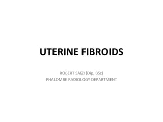 UTERINE FIBROIDS
ROBERT SAIZI (Dip, BSc)
PHALOMBE RADIOLOGY DEPARTMENT
 