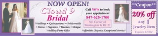 Bridal
NOW OPEN!NOW OPEN!
Call NOW to book
your appointment
847-625-1700
Weddings • Quinceaneras • Bridesmaids
• Moms • Pageants • Tuxedos • Unique
Wedding Party Gifts
NE Corner of
Washington & Rt. 21
“Affordabe Elegance, Exceptional Service”
20% off20% off
any 1
jewelry item
Expires 6/5/04
**Coupon**
 