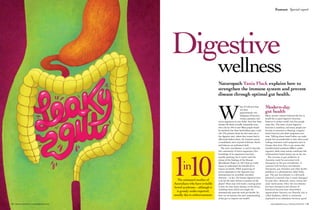 Feature  Special report
natureandhealth.com.au | February-March 2015 | 7574 | February-March 2015 | natureandhealth.com.au
Digestive
wellness
W
hat if I told you that
you have
approximately two
kilograms of bacteria,
viruses, parasites, and
micro-organisms in your body? And that these
minute life forms actually outnumber your
own cells by 100 to one? Most people would
be horrified, but these hitch-hikers play a vital
role. The primary home for this inner zoo is
the digestive tract, where they ensure food is
effectively broken down, the immune system
is modulated, and a myriad of delicate checks
and balances are performed daily.
The term ‘microbiome’ is used to describe
this community of micro-organisms. Our
knowledge of its importance has been
steadily growing, but it wasn’t until the
release of the findings of the Human
Microbiome Project in 2012 that we really
began to understand the breadth of its
impact on health. DNA sequencing of
micro-organisms in the digestive tract
demonstrated its incredible microbial
diversity – in fact, the human digestive tract
is by far the most diverse ecosystem on the
planet! These may well mark a turning point
in how we treat many diseases in the future,
including those which you might not
automatically associate with gut health. So,
how can we harness this new understanding
of the gut to improve our health?
Naturopath Tania Flack explains how to
strengthen the immune system and prevent
disease through optimal gut health.
Modern-day
gut health
Many ancient cultures believed the key to
health lay in good digestive function;
however in today’s world, very few people
enjoy this. The onset of poor digestive
function is insidious, and many people just
become accustomed to bloating, irregular
bowel function and other symptoms over
time. Talking about bowel habits can make
people feel uncomfortable so they often avoid
seeking treatment until symptoms start to
disrupt their lives. This is one reason that
irritable bowel syndrome (IBS) is under-
reported, while more serious conditions like
inflammatory bowel disease are on the rise.
The increase in gut problems in
Australia could be associated with
disruption to the gut microbiome. A
common link between microbiome
disruption, gut disorders and other health
problems is a phenomenon called leaky
gut. The gut microbiome is a delicately
balanced ecosystem that is easily damaged
by poor diet, chemicals, stress, toxins and
some medications. Once the microbiome
has been disrupted and colonies of
beneficial bacteria have diminished,
opportunistic bacteria can flourish; this is
called dysbiosis, which is commonly
explained as an imbalance between ‘good’
The estimated number of
Australians who have irritable
bowel syndrome – although it
is grossly under-reported,
usually due to embarrassment.
1in
10
 