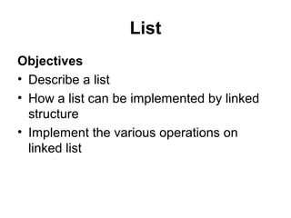 List
Objectives
• Describe a list
• How a list can be implemented by linked
structure
• Implement the various operations on
linked list
 