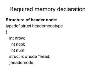 Required memory declaration
Structure of header node:
typedef struct headernodetype
{
int nrow;
int ncol;
int num;
struct rownode *head;
}headernode;
 