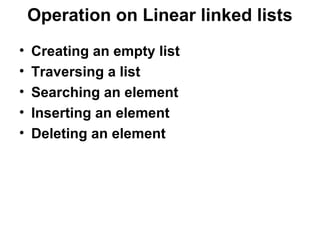 Operation on Linear linked lists
• Creating an empty list
• Traversing a list
• Searching an element
• Inserting an element
• Deleting an element
 