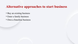 Alternative approaches to start business
• Buy an existing business
• Enter a family business
• Own a franchise business
 