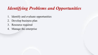 Identifying Problems and Opportunities
1. Identify and evaluate opportunities
2. Develop business plan
3. Resource required
4. Manage the enterprise
 