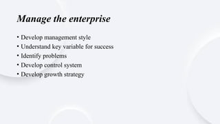 Manage the enterprise
• Develop management style
• Understand key variable for success
• Identify problems
• Develop control system
• Develop growth strategy
 