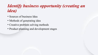 Identify business opportunity (creating an
idea)
• Sources of business Idea
• Methods of generating idea
• Creative problem solving methods
• Product planning and development stages
 