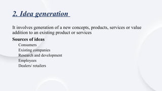 2. Idea generation
It involves generation of a new concepts, products, services or value
addition to an existing product or services
Sources of ideas
Consumers
Existing companies
Research and development
Employees
Dealers/ retailers
 
