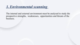 3. Environmental scanning
The internal and external environment must be analysed to study the
prospective strengths, weaknesses, opportunities and threats of the
business.
 