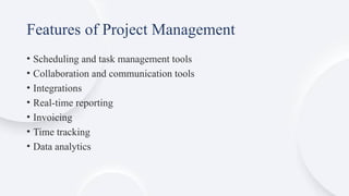 Features of Project Management
• Scheduling and task management tools
• Collaboration and communication tools
• Integrations
• Real-time reporting
• Invoicing
• Time tracking
• Data analytics
 