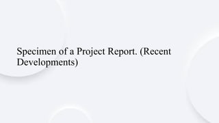 Specimen of a Project Report. (Recent
Developments)
 