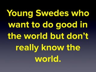 Young Swedes who
want to do good in
the world but don’t
really know the
world.
 
